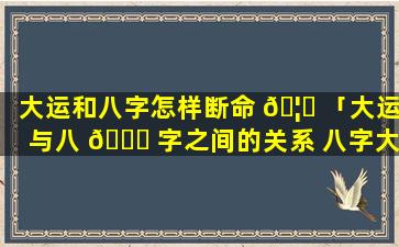 大运和八字怎样断命 🦄 「大运与八 💐 字之间的关系 八字大运怎么看」